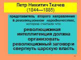 Петр Никитич Ткачев (1844—1885). представитель второго направления в революционном народничестве, которое считало что революционная интеллигенция должна организовать революционный заговор и свергнуть царскую власть