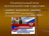 Национальный план противодействия коррупции . — документ программного характера, утверждённый Президентом РФ Д. А. Медведевым 31 июля 2008 г.