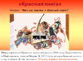 «Красная книга». Вопрос: Что вы знаете о Красной книге? Международную Красную книгу создали в 1966 году. Хранится она в Швейцарском городе Морже. В 1974 году создана Красная книга и у нас в стране. В неё записаны 52 вида зверей и 65 видов птиц. 1974 год