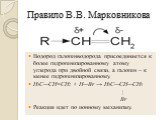 Правило В.В. Марковникова. Водород галогенводорода присоединяется к более гидрогенизированному атому углерода при двойной связи, а галоген – к менее гидрогенизированному. H3C—CH=CH2 + H—Br → H3C—CH—CH3 | Br Реакция идет по ионному механизму.