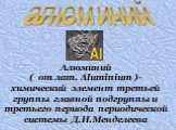 Алюминий ( от лат. Aluminium )- химический элемент третьей группы главной подгруппы и третьего периода периодической системы Д.И.Менделеева