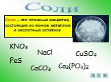 Соли – это сложные вещества, состоящие из ионов металлов и кислотных остатков. KNO3 NaCl CuSO4 FeS CaCO3 Ca3(PO4)2