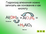 Гидроксид алюминия можно записать как основание и как кислоту. Al(OH)3 H3AlO3 AlO3H3 Кислота