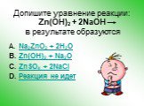 Допишите уравнение реакции: Zn(OH)2 + 2NaOH в результате образуются. Na2ZnO2 + 2H2O Zn(OH)2 + Na2O ZnSO4 + 2NaCl Реакция не идет