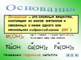 Основания – это сложные вещества, состоящие из ионов металлов и связанных с ними одного или нескольких гидроксид-ионов (ОН ). - М(ОН)n __. где М – металл, n – число групп ОН и в то же время заряд иона металла. NaOH Ca(OH)2 Fe(OH)3 + +2 +3. Называем: гидроксид металла