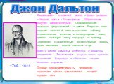 Джон Дальтон 1766 - 1844. Выдающийся английский химик и физик родился в бедной семье в Иглистфелде. Образование получил самостоятельно. Основоположник атомных представлений в химии. Впервые ввел понятие «атомный вес» и составил таблицу относительных атомных и молекулярных масс, приняв атомную массу 