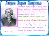 Антуан Лоран Лавуазье. 1743 - 1794. Французский химик. Родился в богатой семье, получил гуманитарное образование. Проявлял большую склонность к изучению естественных наук. Создал на свои средства лабораторию. Один из творцов научной химии, считал её экспериментальной наукой. Доказал сложность состав