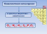 Ковалентная неполярная. в простых веществах – неметаллах. O2 ; N2 ; H2 ; S8 ;P ;O3