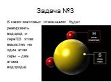 Задача №3. В каких массовых отношениях будет реагировать водород и сера?(В этом веществе на один атом серы – два атома водорода)