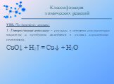 VIII. По фазовому составу: 1. Гетерогенные реакции – реакции, в которых реагирующие вещества и продукты находятся в разных агрегатных состояниях: CuO↓ + H2↑ = Cu↓ + H2O