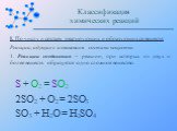 I. По числу и составу реагирующих и образующихся веществ: Реакции, идущие с изменением состава вещества 1. Реакции соединения – реакции, при которых из двух и более веществ образуется одно сложное вещество. S + O2 = SO2 2SO2 + O2 = 2SO3 SO3 + H2O = H2SO4