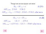 Энергия ионизации атомов H(г) = H+(г) + e- (1.21) ΔHºf,298 218.0 1536.2 ΔHºион = Jион = 1536.2 – 218.0 = 1318.2 кДж/моль Сl(г) + e- = Cl- (г) (1.22) ΔHºf,298 121.3 - 233.6 ΔHэл. ср = (-233.6) – 121.3 = -354.9 кДж/моль