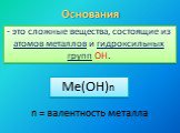 Основания. - это сложные вещества, состоящие из атомов металлов и гидроксильных групп ОН. Me(OH)n. n = валентность металла