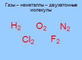 Газы – неметаллы – двухатомные молекулы. Н2 О2 N2 Cl2 F2
