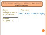 Дано: m(ZnO) = 32,4 г mпр(Zn) = 24 г Найти: ωвых(Zn) - ? Решение: 3. Составьте уравнение реакции, расставьте коэффициенты. 3ZnO + 2Al = 3Zn + Al2O3