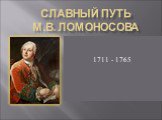 Славный путь М.В. Ломоносова.   1711 - 1765