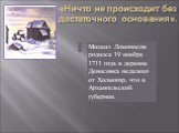 «Ничто не происходит без достаточного основания».  . Михаил Ломоносов родился 19 ноября 1711 года в деревне Денисовка недалеко от Холмогор, что в Архангельской губернии.