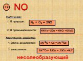 NO +2 Получение: 1. В природе: N2 + O2 = 2NO. 2. В промышленности: 4NH3 + 5O2 = 4NO +6H2O. 1. легко окисляется: 2N+2O + O2 = 2N+4O2 2. окислитель: 2N+2O + 2SO2 = 2SO3 +N20
