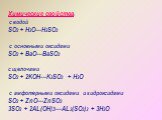 Химические свойства: с водой SO2 + H2O---H2SO3 с основными оксидами SO2 + BaO---BaSO3 с щелочами SO2 + 2KOH---K2SO3 + H2O с амфотерными оксидами и гидроксидами SO2 + ZnO---ZnSO3 3SO2 + 2AL(OH)3---AL2(SO3)3 + 3H2O