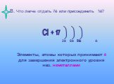 В. Что легче отдать 7ē или присоединить 1ē? Cl + 17 7ē 2ē. Элементы, атомы которых принимают ē для завершения электронного уровня наз. неметаллами