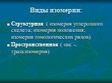 Виды изомерии: Структурная ( изомерия углеродного скелета; изомерия положения; изомерия гомологических рядов) Пространственная ( цис -, трансизомерия)