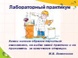 Лабораторный практикум. М.В. Ломоносов. Химии никоим образом научиться невозможно, не видав самой практики и не принимаясь за химические операции.