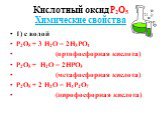 Кислотный оксид Р2О5 Химические свойства. 1) с водой Р2О5 + 3 Н2О = 2Н3РО4 (ортофосфорная кислота) Р2О5 + Н2О = 2НРО3 (метафосфорная кислота) Р2О5 + 2 Н2О = Н4Р2О7 (пирофосфорная кислота)