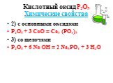 2) с основными оксидами Р2О5 + 3 СаО = Са3 (РО4)3 3) со щелочами Р2О5 + 6 Nа ОН = 2 Nа3РО4 + 3 Н2О