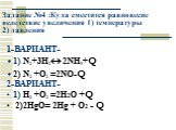 Задание №4 :Куда сместится равновесие вследствие увеличения 1) температуры 2) давления. 1-ВАРИАНТ- 1) N2+3H2 2NH3+Q 2) N2 +O2 =2NO-Q 2-ВАРИАНТ- 1) H2 +O2 =2H2O +Q 2)2HgO= 2Hg + O2 - Q