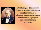 Якоби Борис Семенович (1801-1874)- русский физик и изобретатель в области электротехники, разработчик процесса гальванопластики в 19 веке