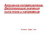 Активное сопротивление. Действующие значение сила тока и напряжения. Выполнил: Добрин Олег