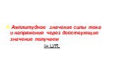 Амплитудное значение силы тока и напряжения через действующие значение получаем I= U/R.