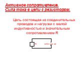 Активное сопротивление. Сила тока в цепи с резистором. Цепь состоящая из соединительных проводов и нагрузки с малой индуктивностью и значительным сопротивлением R R u=Um cos wt