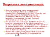 Мощность в цепи с резистором. В цепи переменного тока промышленной частоты(50Гц)сила тока и напряжения изменяются сравнительно быстро. Поэтому при прохождении тока по проводнику ,кол-во выделенной энергии так же будет быстро меняться со временем. Но этих быстрых изменений мы не замечаем. Как правило