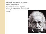 Альберт Эйнштейн родился 14 марта 1879 года в южногерманском городе Ульме, в небогатой еврейской семье