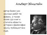 Альберт Эйнштейн. автор более 300 научных работ по физике, а также около 150 книг и статей в области истории и философии науки, публицистики и др.