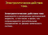 Электролитическое действие тока. Электролитическое действие тока выражается в разложении органической жидкости, в том числе и крови, что сопровождается значительными нарушениями их физико-химического состава.