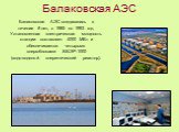 Балаковская АЭС. Балаковская АЭС создавалась в течение 8 лет, с 1985 по 1993 год. Установленная электрическая мощность станции составляет 4000 МВт и обеспечивается четырьмя энергоблоками ВВЭР-1000 (водо-водяной энергетический реактор).