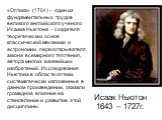 «Оптика» (1704) – один из фундаментальных трудов великого английского ученого Исаака Ньютона – создателя теоретических основ классической механики и астрономии, первооткрывателя закона всемирного тяготения, автора многих важнейших изобретений. Исследования Ньютона в области оптики, систематически из