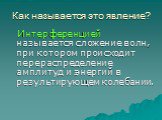 Как называется это явление? Интерференцией называется сложение волн, при котором происходит перераспределение амплитуд и энергий в результирующем колебании.