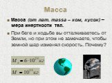 Масса. Масса (от лат. massa – ком, кусок) – мера инертности тел. При беге и ходьбе вы отталкиваетесь от Земли, но при этом не замечаете, чтобы земной шар изменял скорость. Почему?