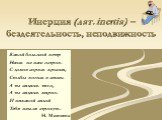 Инерция (лат. inertia) –бездеятельность, неподвижность. Какой большой ветер Напал на наш остров. С домов сорвал крыши, Столбы вогнал в землю. А ты сидишь тихо, А ты сидишь мирно. И никакой силой Тебя нельзя стронуть. Н. Матвеева