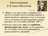 Закон инерции (1-й закон Ньютона). «Всякое тело продолжает удерживаться в своём состоянии покоя или равномерного и прямолинейного движения, пока и поскольку оно не понуждается приложенными силами изменить это состояние» (Ньютон, 1687 г.) Ньютон определяет силу как «действие, производимое над телом, 