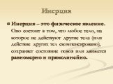 Инерция. Инерция – это физическое явление. Оно состоит в том, что любое тело, на которое не действуют другие тела (или действие других тел скомпенсировано), сохраняет состояние покоя или движется равномерно и прямолинейно.