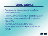 Цель работы: Расширить свои знания о работе выпрямителей Понять, отчего зависит коэффициент мощности выпрямителей и как его изменять Изучить влияние различных характеристик выпрямителей на их К.П.Д.