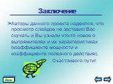 Заключение. Авторы данного проекта надеются, что просмотр слайдов не заставил Вас скучать и Вы узнали что-то новое о выпрямителях и их характеристиках (коэффициенте мощности и коэффициенте полезного действия). Счастливого пути!