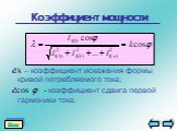 k – коэффициент искажения формы кривой потребляемого тока; - коэффициент сдвига первой гармоники тока.