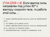 (ГИА 2009 г.) 8. Если вектор силы направлен под углом 90° к вектору скорости тела, то работа этой силы ... 1. равна произведению модуля силы на пройденный путь. 2. на любом пути равна нулю. 3. равна произведению модуля силы на пройденный путь, взятому со знаком минус. 4. пропорциональна скорости дви