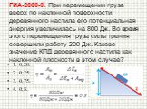 ГИА-2009-9. При перемещении груза вверх по наклонной поверхности деревянного настила его потенциальная энергия увеличилась на 800 Дж. Во время этого перемещения груза силы трения совершили работу 200 Дж. Каково значение КПД деревянного настила как наклонной плоскости в этом случае? 1. 0,20. 2. 0,25.