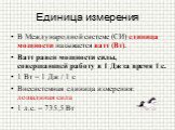 Единица измерения. В Международной системе (СИ) единица мощности называется ватт (Вт). Ватт равен мощности силы, совершающей работу в 1 Дж за время 1 с. 1 Вт = 1 Дж / 1 с Внесистемная единица измерения: лошадиная сила 1 л.с. = 735,5 Вт